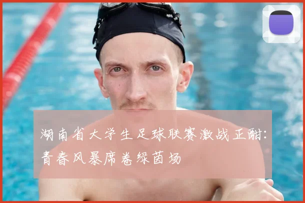 湖南省大学生足球联赛激战正酣：青春风暴席卷绿茵场