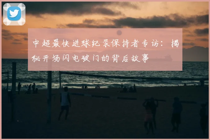 中超最快进球纪录保持者专访：揭秘开场闪电破门的背后故事