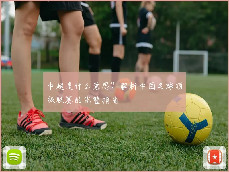 中超是什么意思？解析中国足球顶级联赛的完整指南