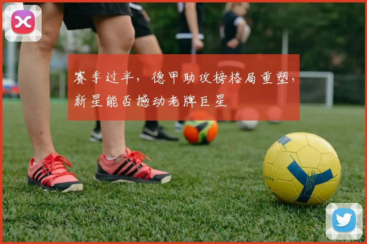 赛季过半，德甲助攻榜格局重塑，新星能否撼动老牌巨星