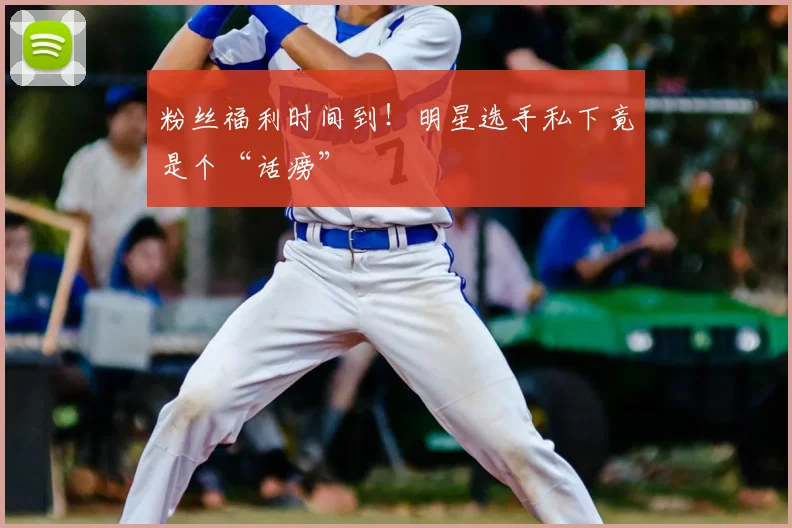 粉丝福利时间到！明星选手私下竟是个“话痨”