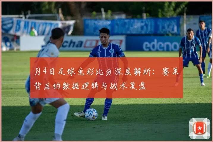 月4日足球竞彩比分深度解析：赛果背后的数据逻辑与战术复盘