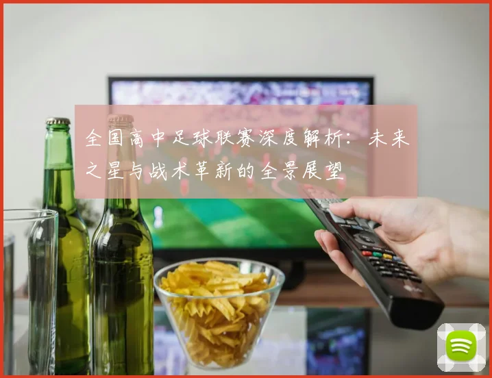 全国高中足球联赛深度解析：未来之星与战术革新的全景展望