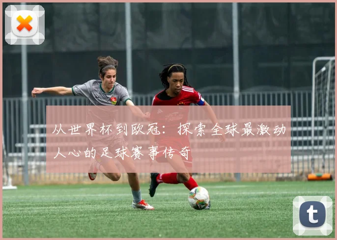 从世界杯到欧冠：探索全球最激动人心的足球赛事传奇