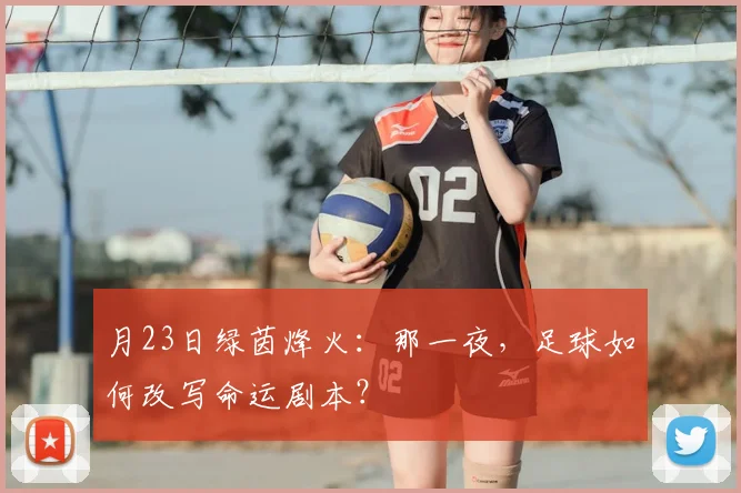 月23日绿茵烽火：那一夜，足球如何改写命运剧本？
