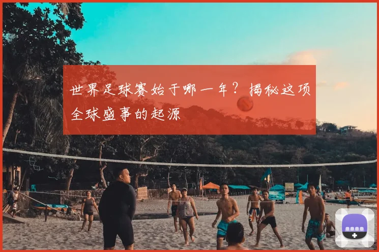 世界足球赛始于哪一年?揭秘这项全球盛事的起源