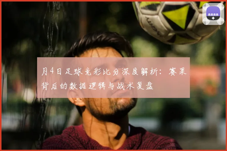 月4日足球竞彩比分深度解析：赛果背后的数据逻辑与战术复盘