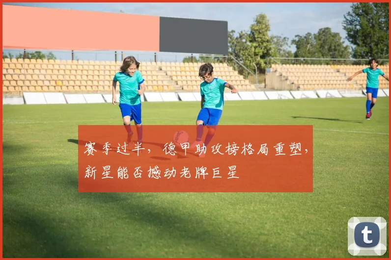 赛季过半,德甲助攻榜格局重塑,新星能否撼动老牌巨星